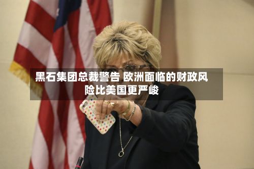 黑石集团总裁警告 欧洲面临的财政风险比美国更严峻-第2张图片