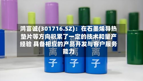鸿富诚(301716.SZ)：在石墨烯导热垫片等方向积累了一定的技术和量产经验 具备相应的产品开发与客户服务能力
