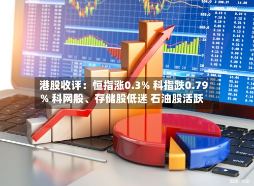 港股收评：恒指涨0.3% 科指跌0.79% 科网股、存储股低迷 石油股活跃-第1张图片