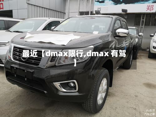 最近【dmax限行,dmax 有驾】