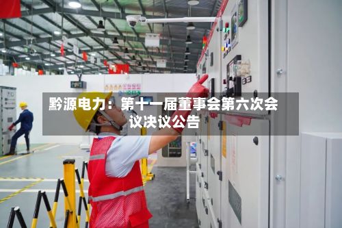 黔源电力：第十一届董事会第六次会议决议公告