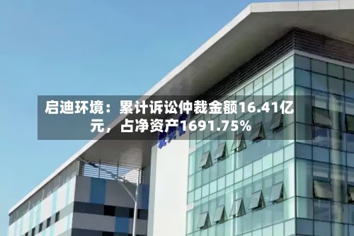 启迪环境：累计诉讼仲裁金额16.41亿元，占净资产1691.75%