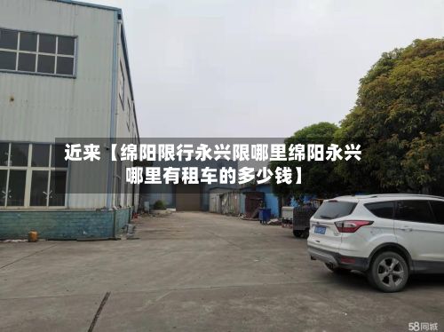近来【绵阳限行永兴限哪里绵阳永兴哪里有租车的多少钱】