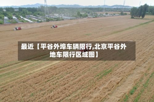 最近【平谷外埠车辆限行,北京平谷外地车限行区域图】