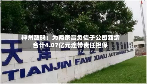 神州数码:为两家高负债子公司新增合计4.07亿元连带责任担保-第2张图片