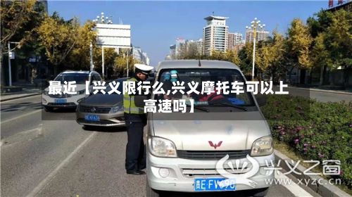 最近【兴义限行么,兴义摩托车可以上高速吗】