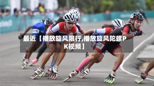 最近【播放旋风限行,播放旋风陀螺PK视频】