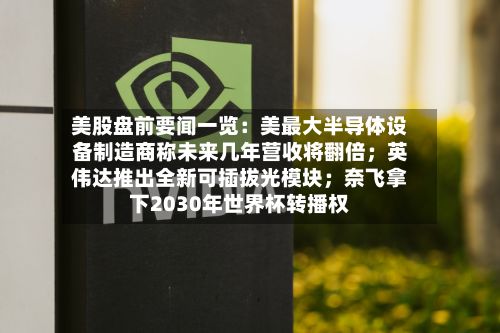 美股盘前要闻一览：美最大半导体设备制造商称未来几年营收将翻倍；英伟达推出全新可插拔光模块；奈飞拿下2030年世界杯转播权
