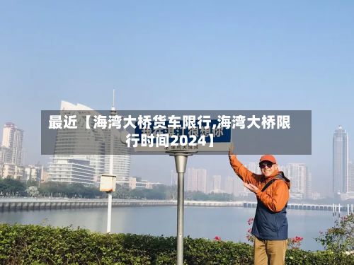 最近【海湾大桥货车限行,海湾大桥限行时间2024】-第2张图片