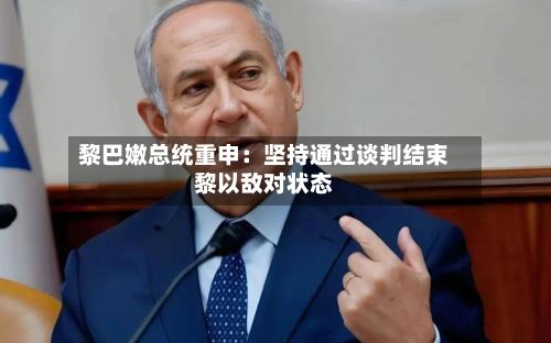 黎巴嫩总统重申：坚持通过谈判结束黎以敌对状态