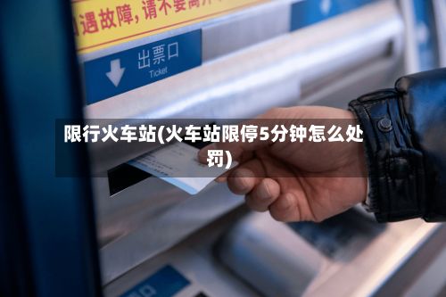限行火车站(火车站限停5分钟怎么处罚)-第2张图片
