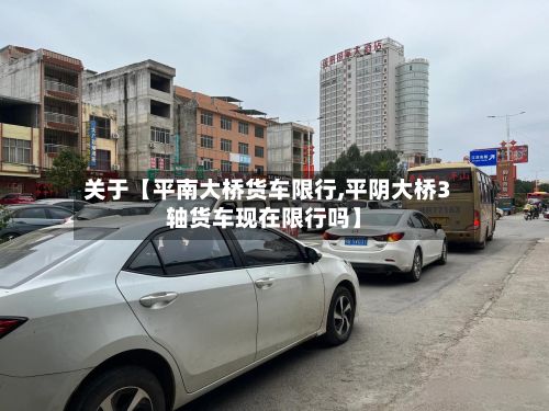 关于【平南大桥货车限行,平阴大桥3轴货车现在限行吗】