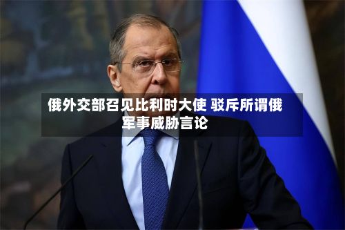 俄外交部召见比利时大使 驳斥所谓俄军事威胁言论-第2张图片