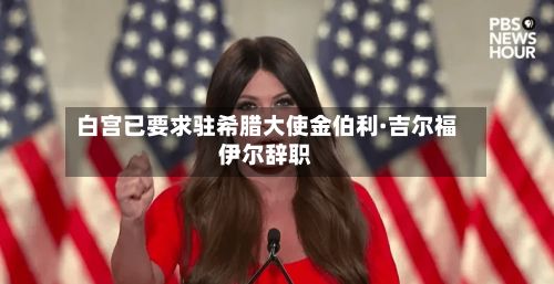 白宫已要求驻希腊大使金伯利·吉尔福伊尔辞职-第1张图片