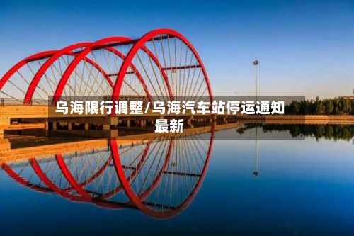 乌海限行调整/乌海汽车站停运通知最新