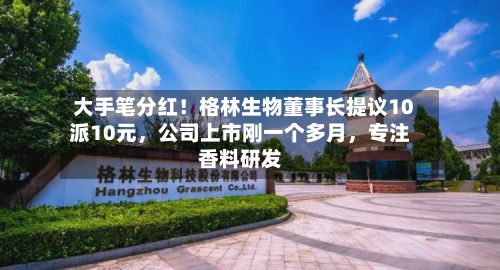 大手笔分红！格林生物董事长提议10派10元，公司上市刚一个多月	，专注香料研发-第2张图片
