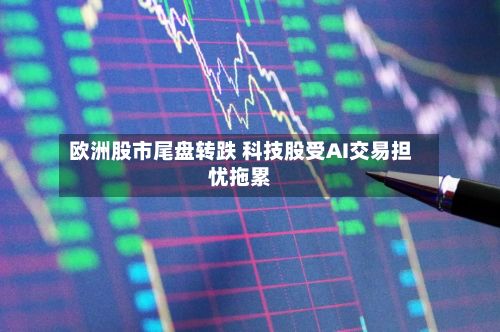 欧洲股市尾盘转跌 科技股受AI交易担忧拖累