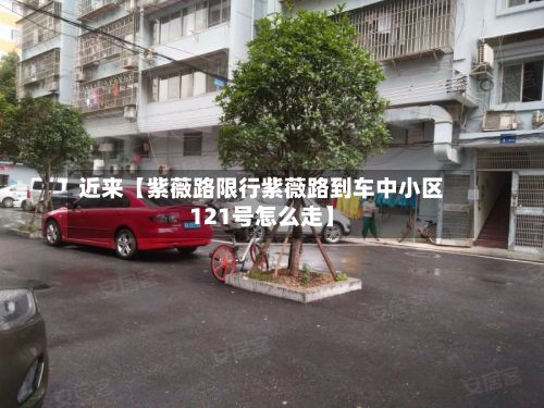 近来【紫薇路限行紫薇路到车中小区121号怎么走】
