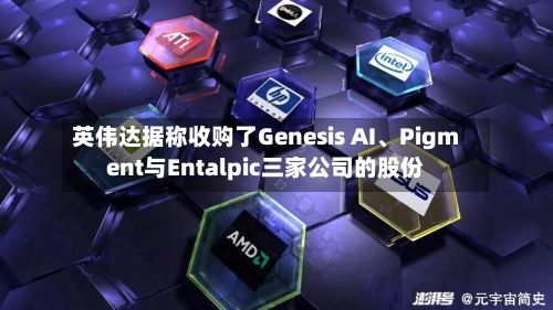 英伟达据称收购了Genesis AI、Pigment与Entalpic三家公司的股份-第1张图片