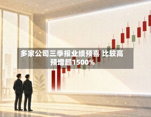 多家公司三季报业绩预喜 比较高预增超1500%