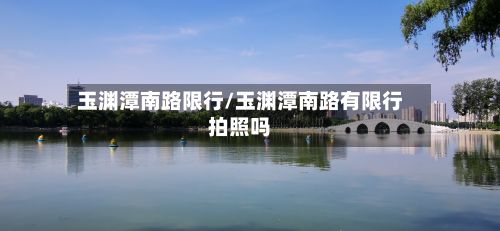 玉渊潭南路限行/玉渊潭南路有限行拍照吗