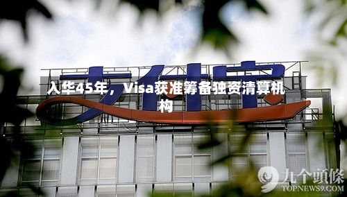 入华45年	，Visa获准筹备独资清算机构-第1张图片