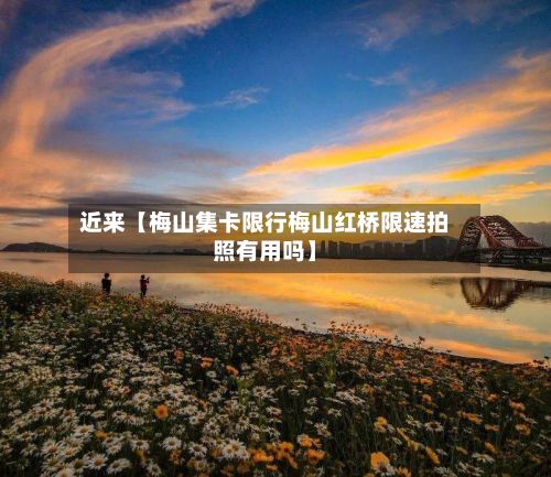近来【梅山集卡限行梅山红桥限速拍照有用吗】