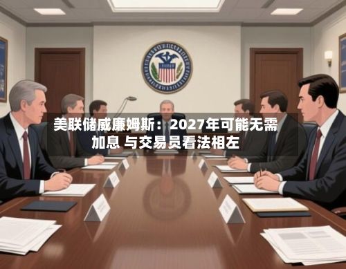 美联储威廉姆斯:2027年可能无需加息 与交易员看法相左-第2张图片