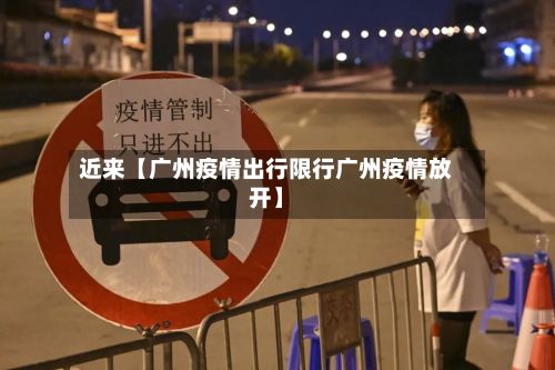 近来【广州疫情出行限行广州疫情放开】