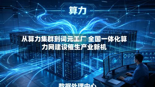 从算力集群到词元工厂 全国一体化算力网建设催生产业新机-第3张图片