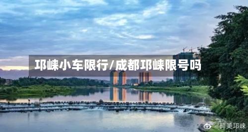 邛崃小车限行/成都邛崃限号吗