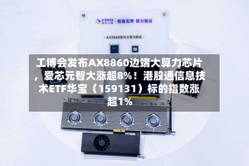 工博会发布AX8860边端大算力芯片，爱芯元智大涨超8%！港股通信息技术ETF华宝（159131）标的指数涨超1%