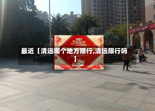 最近【清远哪个地方限行,清远限行吗】