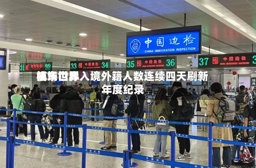 浦东世界
机场口岸入境外籍人数连续四天刷新年度纪录-第2张图片