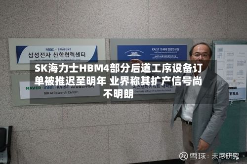SK海力士HBM4部分后道工序设备订单被推迟至明年 业界称其扩产信号尚不明朗-第2张图片
