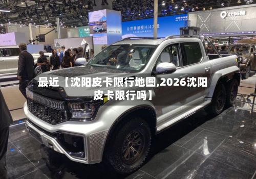最近【沈阳皮卡限行地图,2026沈阳皮卡限行吗】