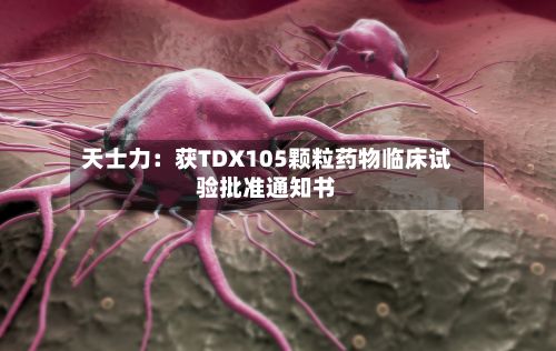 天士力：获TDX105颗粒药物临床试验批准通知书-第3张图片