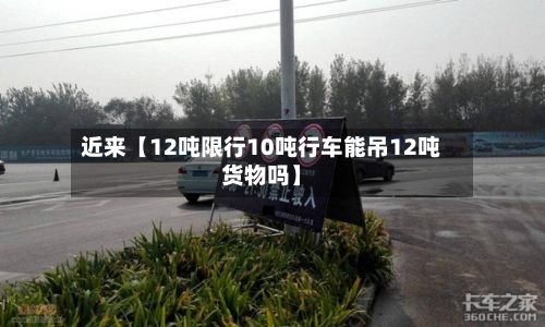 近来【12吨限行10吨行车能吊12吨货物吗】