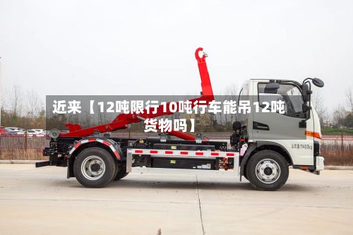 近来【12吨限行10吨行车能吊12吨货物吗】-第2张图片