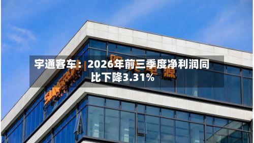 宇通客车：2026年前三季度净利润同比下降3.31%-第3张图片