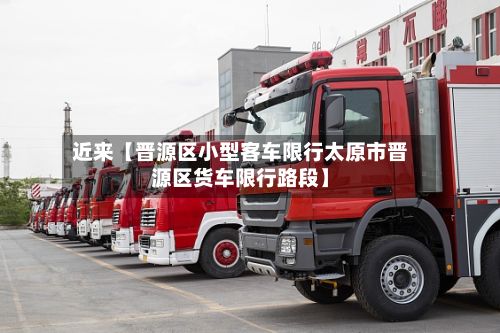 近来【晋源区小型客车限行太原市晋源区货车限行路段】