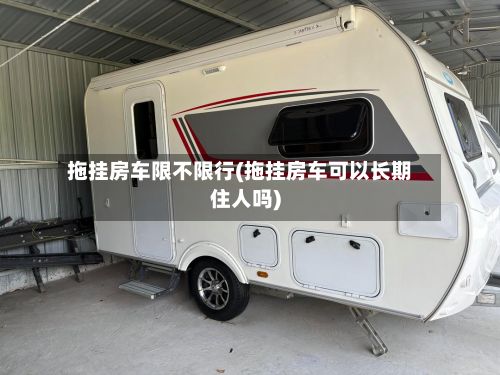 拖挂房车限不限行(拖挂房车可以长期住人吗)