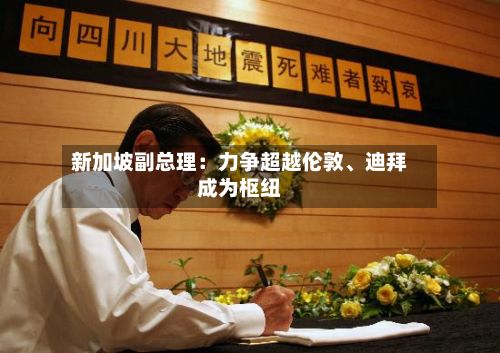 新加坡副总理：力争超越伦敦	、迪拜成为枢纽-第3张图片