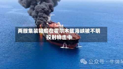 两艘集装箱船在霍尔木兹海峡被不明投射物击中
