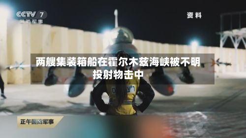 两艘集装箱船在霍尔木兹海峡被不明投射物击中-第2张图片