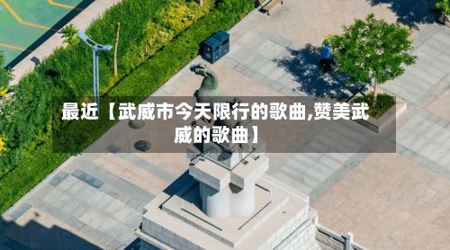 最近【武威市今天限行的歌曲,赞美武威的歌曲】