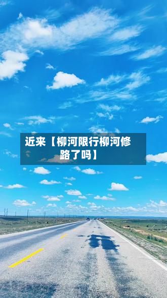 近来【柳河限行柳河修路了吗】