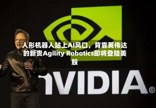 人形机器人站上AI风口，背靠英伟达的新贵Agility Robotics即将登陆美股-第2张图片