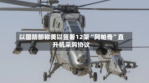 以国防部称美以签署12架“阿帕奇	”直升机采购协议-第1张图片