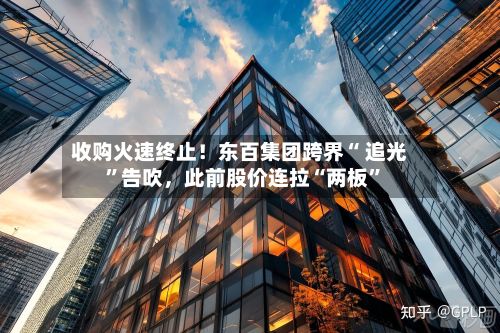 收购火速终止！东百集团跨界“ 追光”告吹，此前股价连拉“两板”-第2张图片